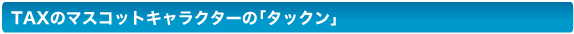 TAXのマスコットキャラクターの「タックン」